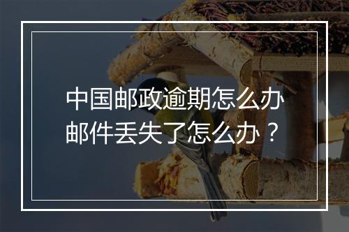 中国邮政逾期怎么办邮件丢失了怎么办？
