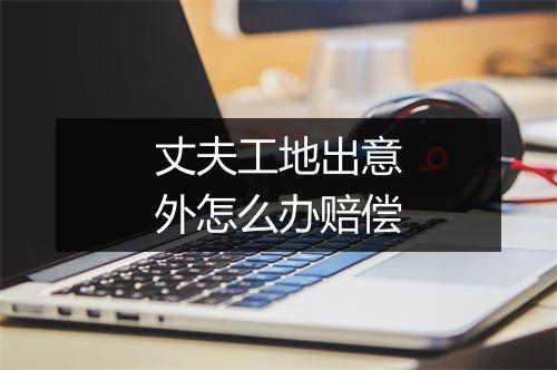 丈夫工地出意外怎么办赔偿