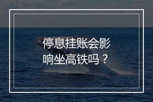 停息挂账会影响坐高铁吗？