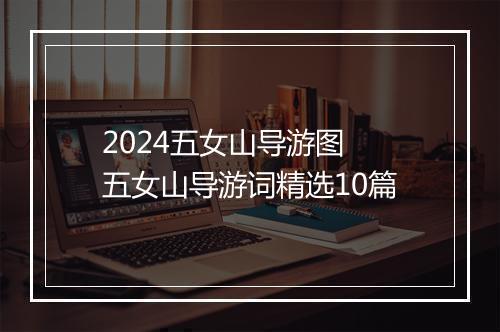 2024五女山导游图 五女山导游词精选10篇