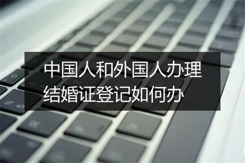 中国人和外国人办理结婚证登记如何办