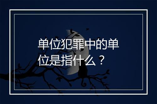 单位犯罪中的单位是指什么？