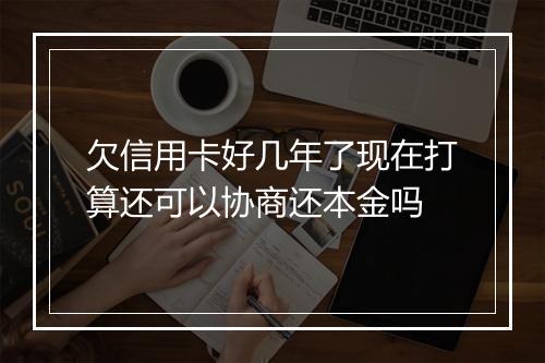 欠信用卡好几年了现在打算还可以协商还本金吗