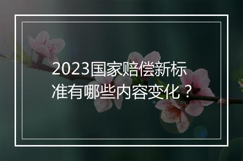 2023国家赔偿新标准有哪些内容变化？
