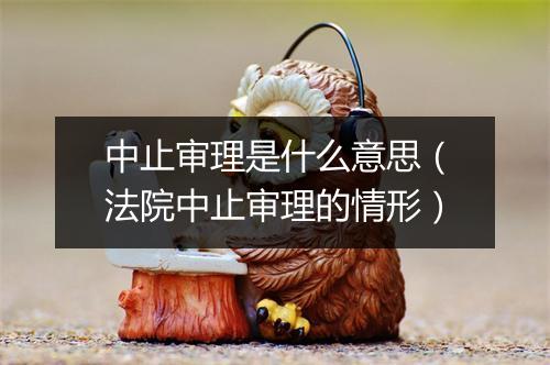 中止审理是什么意思（法院中止审理的情形）