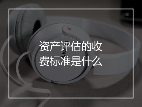 资产评估的收费标准是什么