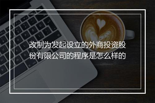 改制为发起设立的外商投资股份有限公司的程序是怎么样的