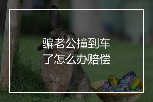 骗老公撞到车了怎么办赔偿