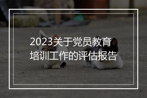 2023关于党员教育培训工作的评估报告
