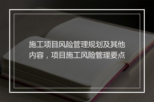 施工项目风险管理规划及其他内容，项目施工风险管理要点