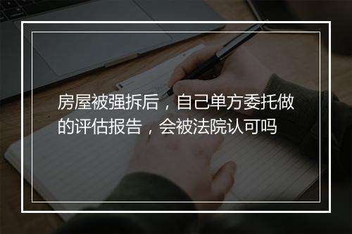 房屋被强拆后，自己单方委托做的评估报告，会被法院认可吗