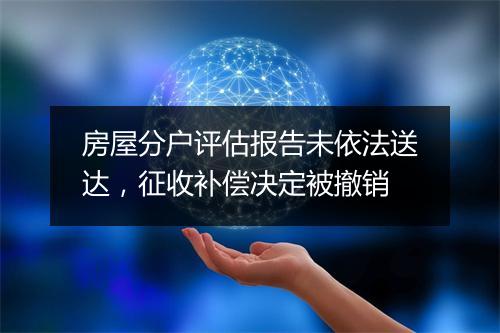 房屋分户评估报告未依法送达，征收补偿决定被撤销