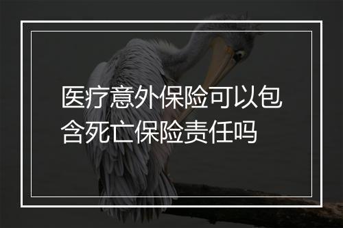 医疗意外保险可以包含死亡保险责任吗