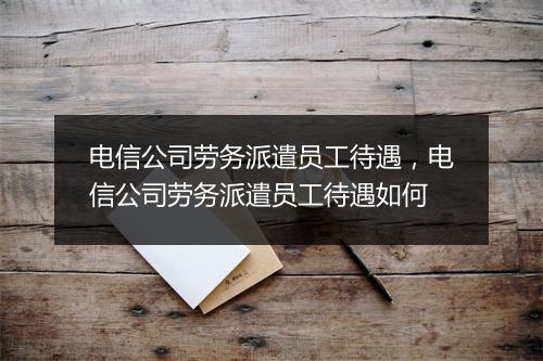 电信公司劳务派遣员工待遇，电信公司劳务派遣员工待遇如何