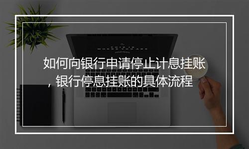 如何向银行申请停止计息挂账，银行停息挂账的具体流程
