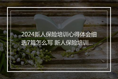 2024新人保险培训心得体会细选7篇怎么写 新人保险培训心得体会细选7篇