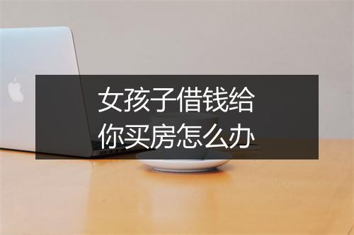 女孩子借钱给你买房怎么办