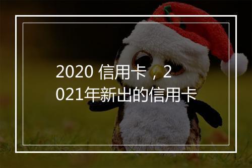 2020 信用卡，2021年新出的信用卡