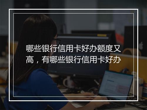 哪些银行信用卡好办额度又高，有哪些银行信用卡好办