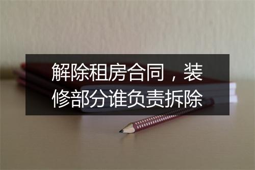 解除租房合同，装修部分谁负责拆除