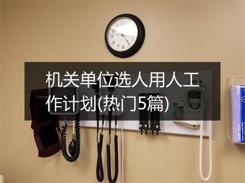 机关单位选人用人工作计划(热门5篇)