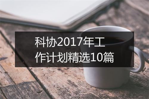 科协2017年工作计划精选10篇