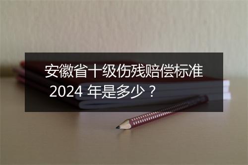 安徽省十级伤残赔偿标准 2024 年是多少？