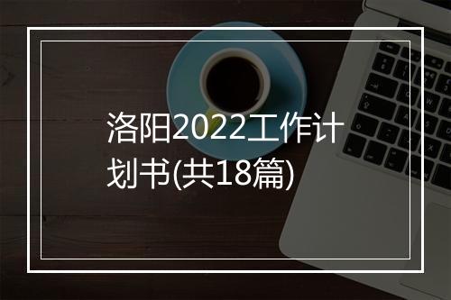 洛阳2022工作计划书(共18篇)