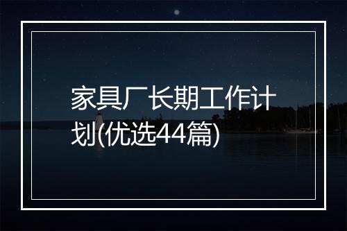 家具厂长期工作计划(优选44篇)