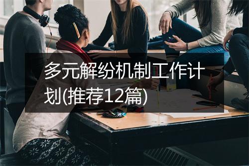 多元解纷机制工作计划(推荐12篇)