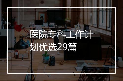 医院专科工作计划优选29篇