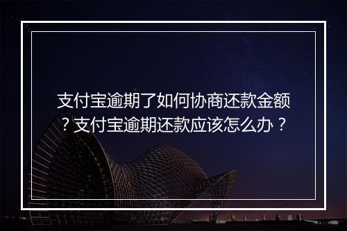 支付宝逾期了如何协商还款金额？支付宝逾期还款应该怎么办？
