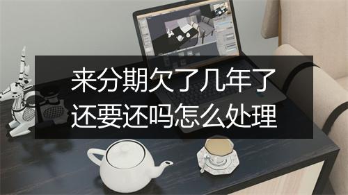 来分期欠了几年了还要还吗怎么处理