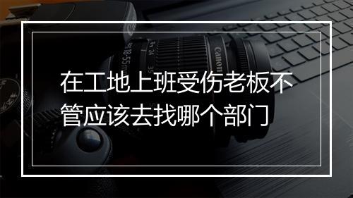 在工地上班受伤老板不管应该去找哪个部门