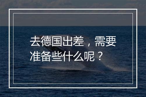 去德国出差，需要准备些什么呢？