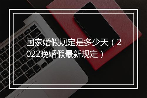 国家婚假规定是多少天（2022晚婚假最新规定）