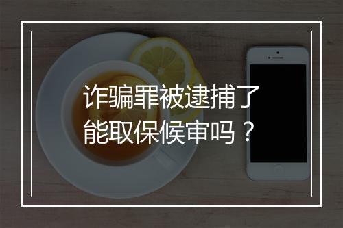 诈骗罪被逮捕了能取保候审吗？