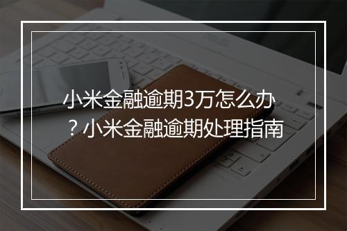 小米金融逾期3万怎么办？小米金融逾期处理指南