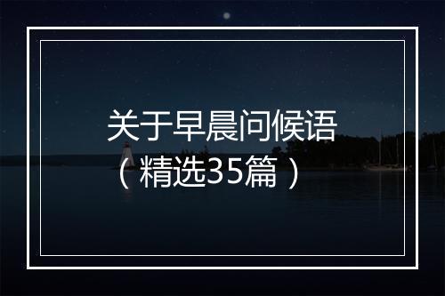 关于早晨问候语（精选35篇）