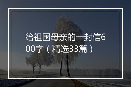 给祖国母亲的一封信600字（精选33篇）