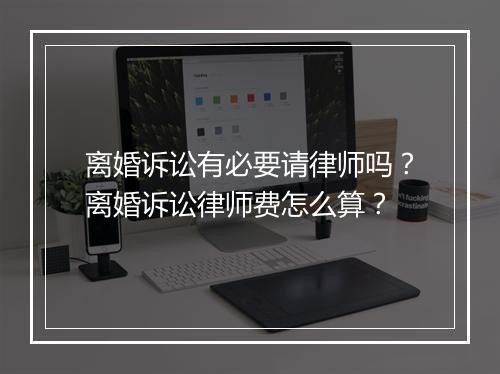 离婚诉讼有必要请律师吗？离婚诉讼律师费怎么算？