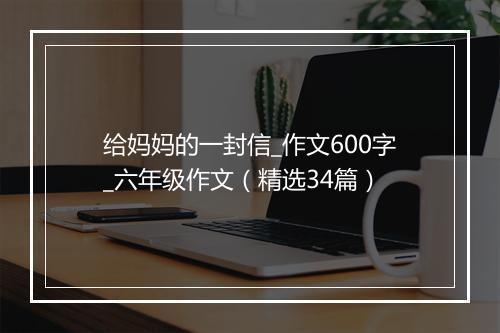 给妈妈的一封信_作文600字_六年级作文（精选34篇）
