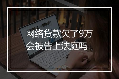 网络贷款欠了9万会被告上法庭吗