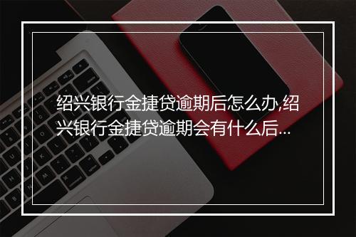 绍兴银行金捷贷逾期后怎么办,绍兴银行金捷贷逾期会有什么后果