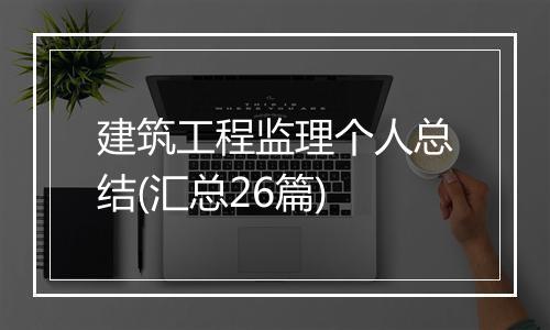建筑工程监理个人总结(汇总26篇)