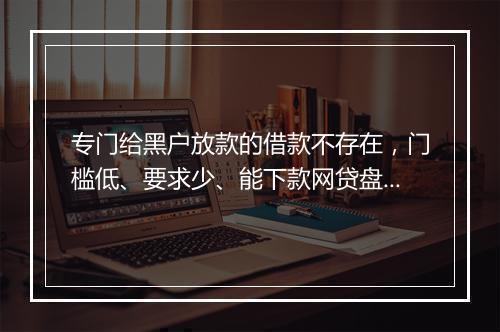专门给黑户放款的借款不存在，门槛低、要求少、能下款网贷盘点