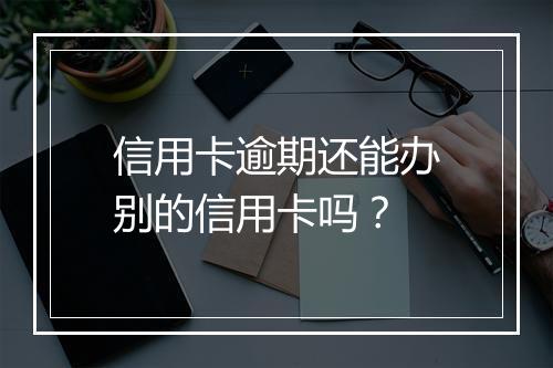 信用卡逾期还能办别的信用卡吗？