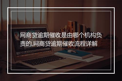 网商贷逾期催收是由哪个机构负责的,网商贷逾期催收流程详解