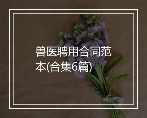 兽医聘用合同范本(合集6篇)
