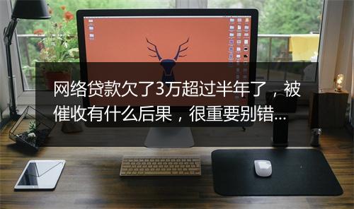 网络贷款欠了3万超过半年了，被催收有什么后果，很重要别错过！